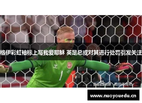 格伊彩虹袖标上写我爱耶稣 英足总或对其进行处罚引发关注