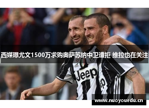 西媒曝尤文1500万求购奥萨苏纳中卫遭拒 维拉也在关注